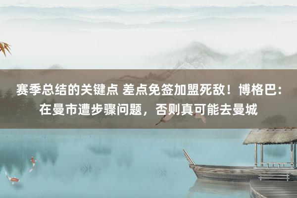 赛季总结的关键点 差点免签加盟死敌！博格巴：在曼市遭步骤问题，否则真可能去曼城