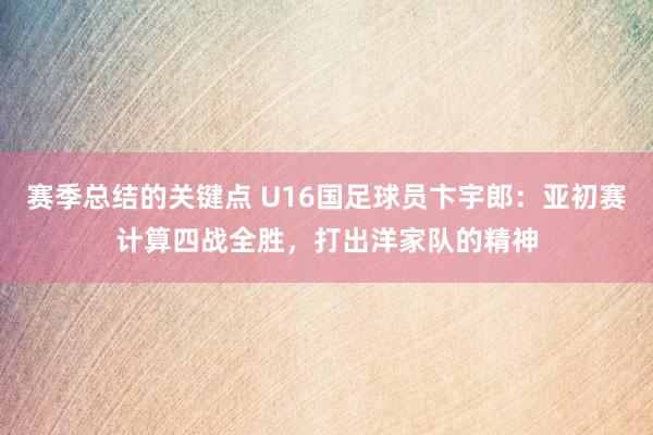 赛季总结的关键点 U16国足球员卞宇郎：亚初赛计算四战全胜，打出洋家队的精神