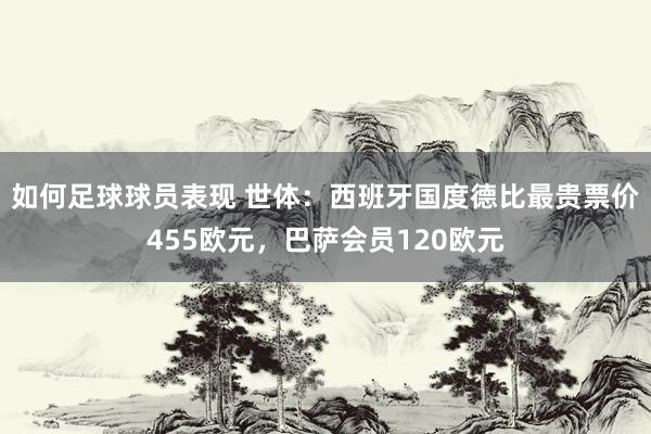 如何足球球员表现 世体：西班牙国度德比最贵票价455欧元，巴萨会员120欧元