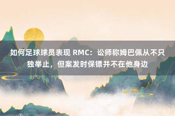 如何足球球员表现 RMC：讼师称姆巴佩从不只独举止，但案发时保镖并不在他身边