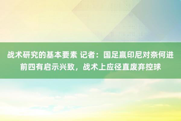 战术研究的基本要素 记者：国足赢印尼对奈何进前四有启示兴致，战术上应径直废弃控球