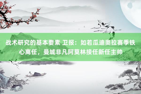 战术研究的基本要素 卫报：如若瓜迪奥拉赛季铁心离任，曼城非凡阿莫林接任新任主帅