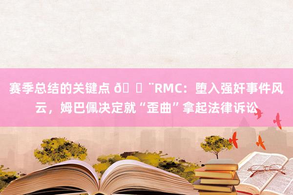 赛季总结的关键点 🚨RMC：堕入强奸事件风云，姆巴佩决定就“歪曲”拿起法律诉讼