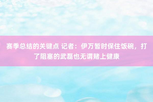 赛季总结的关键点 记者：伊万暂时保住饭碗，打了阻塞的武磊也无谓赌上健康