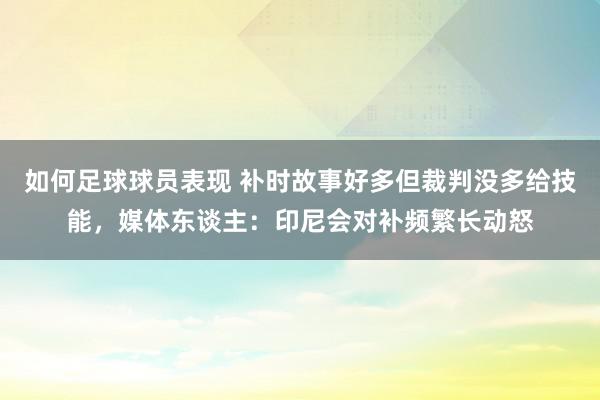 如何足球球员表现 补时故事好多但裁判没多给技能，媒体东谈主：印尼会对补频繁长动怒