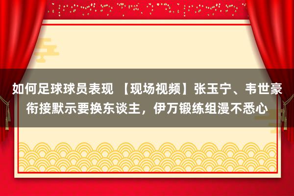 如何足球球员表现 【现场视频】张玉宁、韦世豪衔接默示要换东谈主，伊万锻练组漫不悉心