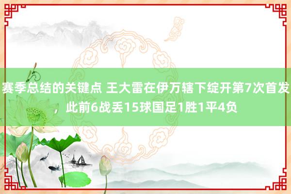 赛季总结的关键点 王大雷在伊万辖下绽开第7次首发，此前6战丢15球国足1胜1平4负