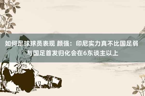 如何足球球员表现 颜强：印尼实力真不比国足弱 与国足首发归化会在6东谈主以上