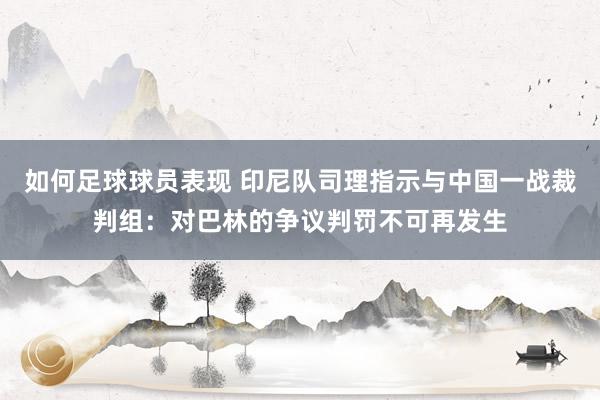 如何足球球员表现 印尼队司理指示与中国一战裁判组：对巴林的争议判罚不可再发生