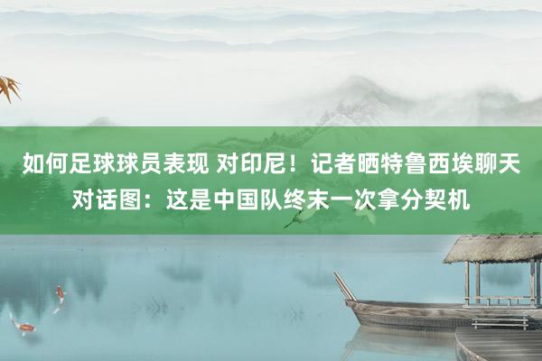 如何足球球员表现 对印尼！记者晒特鲁西埃聊天对话图：这是中国队终末一次拿分契机