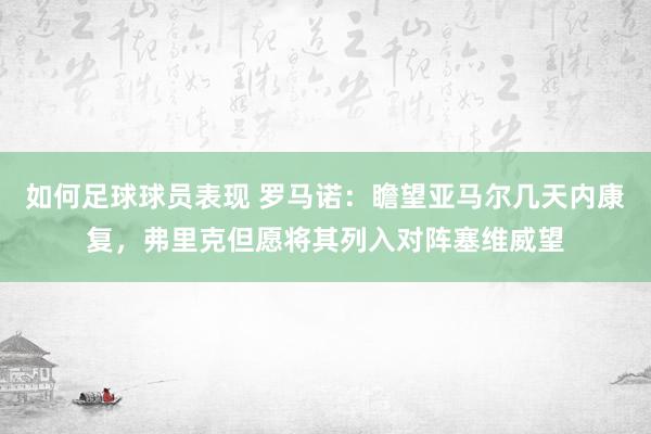 如何足球球员表现 罗马诺：瞻望亚马尔几天内康复，弗里克但愿将其列入对阵塞维威望