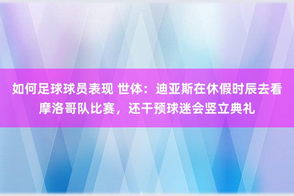 如何足球球员表现 世体：迪亚斯在休假时辰去看摩洛哥队比赛，还干预球迷会竖立典礼