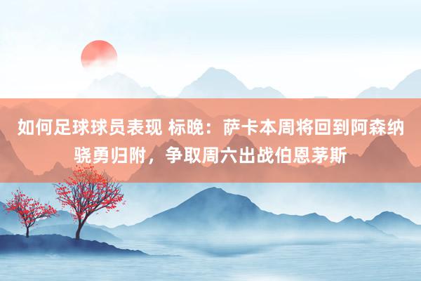 如何足球球员表现 标晚：萨卡本周将回到阿森纳骁勇归附，争取周六出战伯恩茅斯