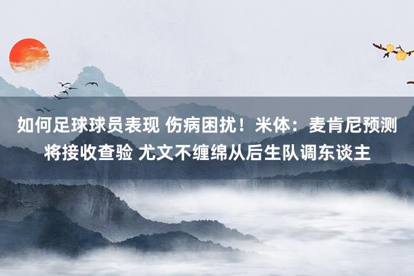 如何足球球员表现 伤病困扰！米体：麦肯尼预测将接收查验 尤文不缠绵从后生队调东谈主