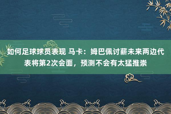 如何足球球员表现 马卡：姆巴佩讨薪未来两边代表将第2次会面，预测不会有太猛推崇