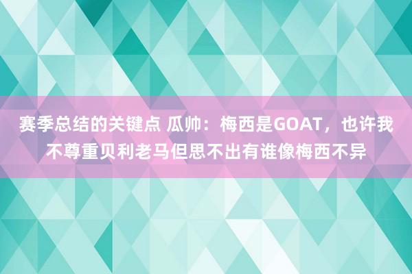 赛季总结的关键点 瓜帅：梅西是GOAT，也许我不尊重贝利老马但思不出有谁像梅西不异