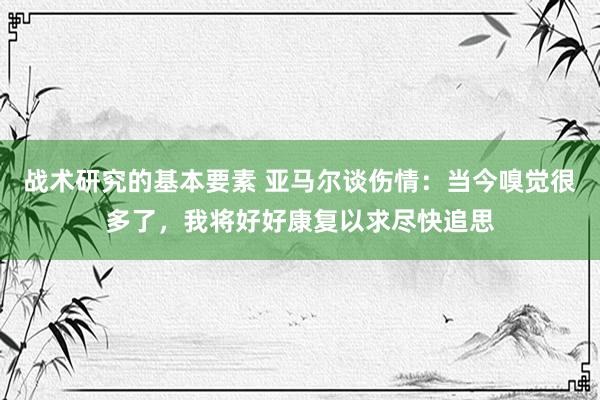 战术研究的基本要素 亚马尔谈伤情：当今嗅觉很多了，我将好好康复以求尽快追思