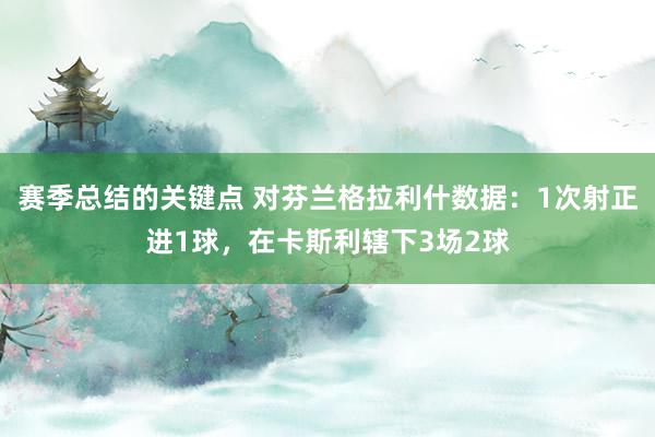 赛季总结的关键点 对芬兰格拉利什数据：1次射正进1球，在卡斯利辖下3场2球