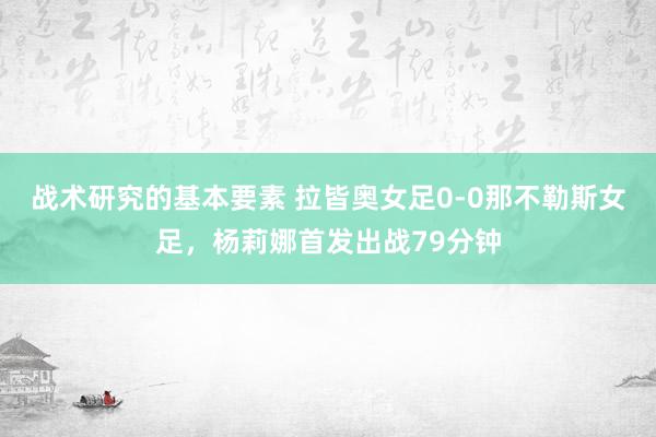 战术研究的基本要素 拉皆奥女足0-0那不勒斯女足，杨莉娜首发出战79分钟