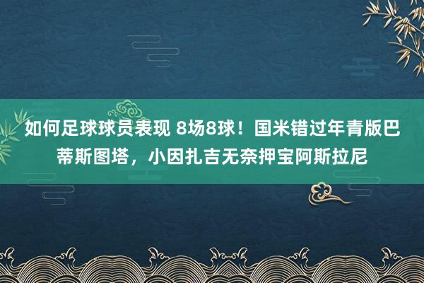 如何足球球员表现 8场8球！国米错过年青版巴蒂斯图塔，小因扎吉无奈押宝阿斯拉尼