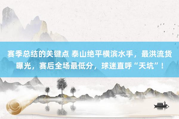 赛季总结的关键点 泰山绝平横滨水手，最洪流货曝光，赛后全场最低分，球迷直呼“天坑”！