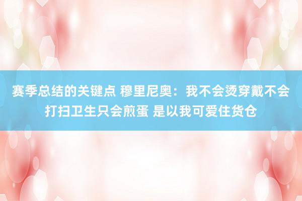 赛季总结的关键点 穆里尼奥：我不会烫穿戴不会打扫卫生只会煎蛋 是以我可爱住货仓