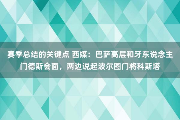 赛季总结的关键点 西媒：巴萨高层和牙东说念主门德斯会面，两边说起波尔图门将科斯塔