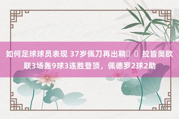 如何足球球员表现 37岁佩刀再出鞘⚔️拉皆奥欧联3场轰9球3连胜登顶，佩德罗2球2助