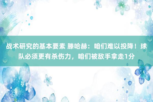 战术研究的基本要素 滕哈赫：咱们难以投降！球队必须更有杀伤力，咱们被敌手拿走1分