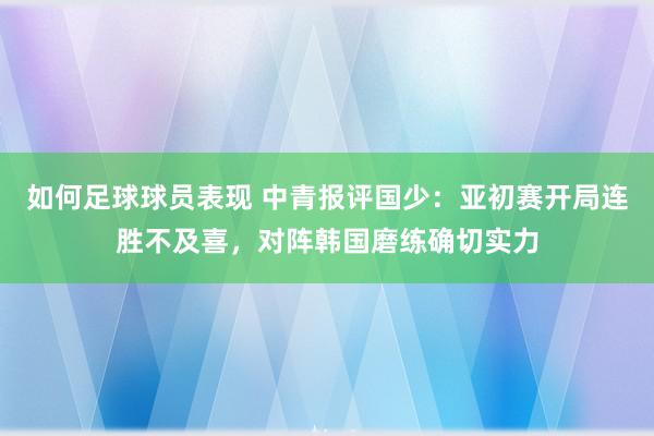 如何足球球员表现 中青报评国少：亚初赛开局连胜不及喜，对阵韩国磨练确切实力