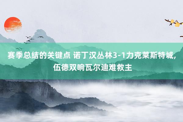 赛季总结的关键点 诺丁汉丛林3-1力克莱斯特城, 伍德双响瓦尔迪难救主