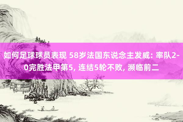 如何足球球员表现 58岁法国东说念主发威: 率队2-0完胜法甲第5, 连结5轮不败, 濒临前二