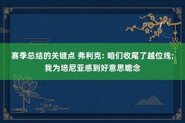 赛季总结的关键点 弗利克: 咱们收尾了越位线;我为培尼亚感到好意思瞻念