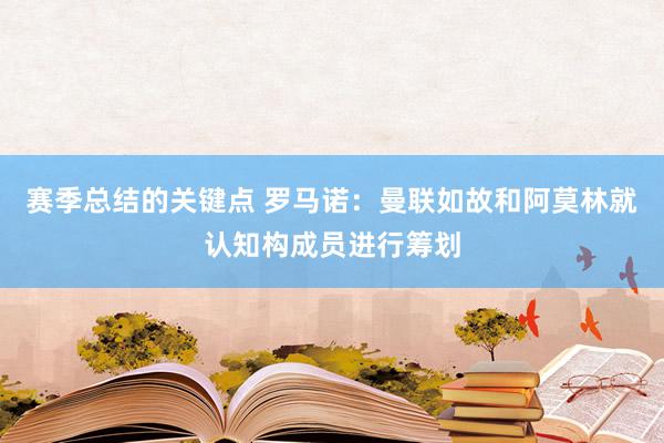 赛季总结的关键点 罗马诺：曼联如故和阿莫林就认知构成员进行筹划