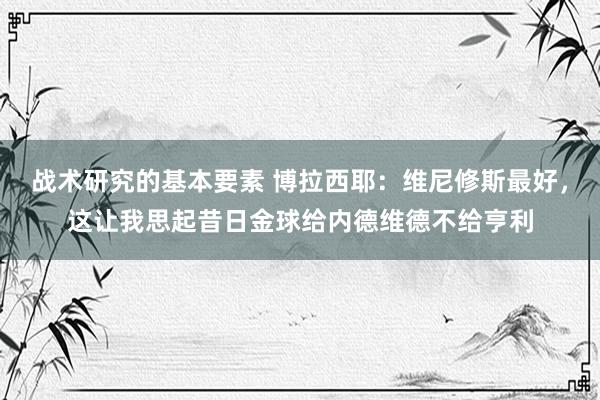 战术研究的基本要素 博拉西耶：维尼修斯最好，这让我思起昔日金球给内德维德不给亨利