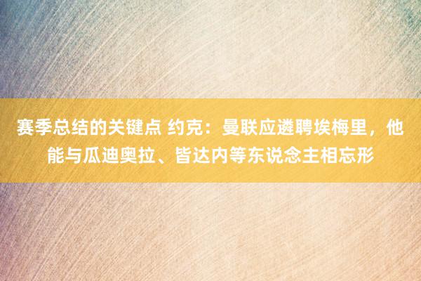 赛季总结的关键点 约克：曼联应遴聘埃梅里，他能与瓜迪奥拉、皆达内等东说念主相忘形