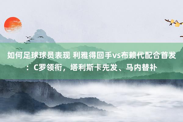 如何足球球员表现 利雅得回手vs布赖代配合首发：C罗领衔，塔利斯卡先发、马内替补