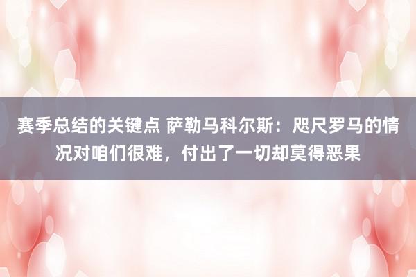 赛季总结的关键点 萨勒马科尔斯：咫尺罗马的情况对咱们很难，付出了一切却莫得恶果