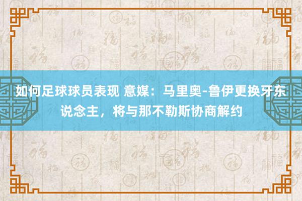 如何足球球员表现 意媒：马里奥-鲁伊更换牙东说念主，将与那不勒斯协商解约