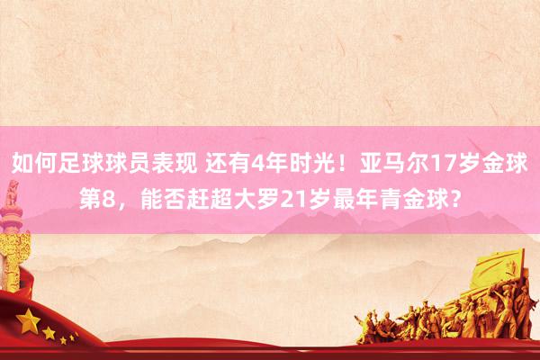 如何足球球员表现 还有4年时光！亚马尔17岁金球第8，能否赶超大罗21岁最年青金球？