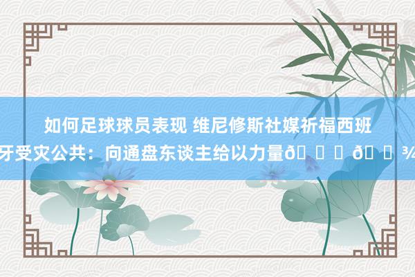 如何足球球员表现 维尼修斯社媒祈福西班牙受灾公共：向通盘东谈主给以力量🙏🏾