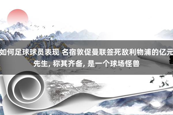 如何足球球员表现 名宿敦促曼联签死敌利物浦的亿元先生, 称其齐备, 是一个球场怪兽