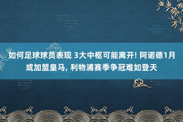 如何足球球员表现 3大中枢可能离开! 阿诺德1月或加盟皇马, 利物浦赛季争冠难如登天