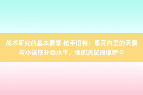 战术研究的基本要素 枪手旧将：恩瓦内里的天禀与小法在并吞水平，他的决议很像萨卡