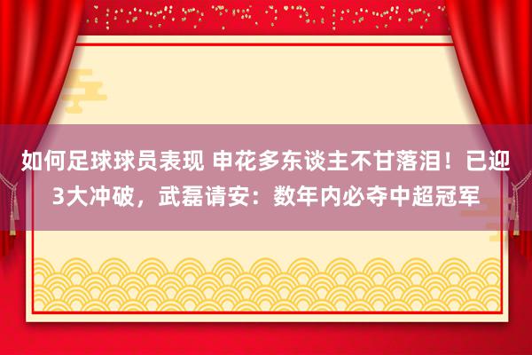 如何足球球员表现 申花多东谈主不甘落泪！已迎3大冲破，武磊请安：数年内必夺中超冠军