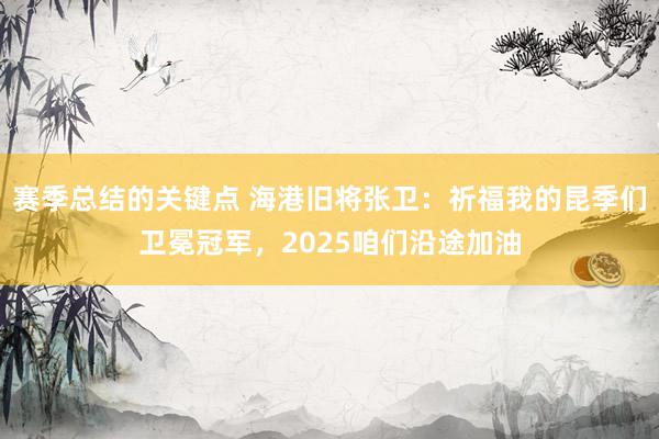 赛季总结的关键点 海港旧将张卫：祈福我的昆季们卫冕冠军，2025咱们沿途加油