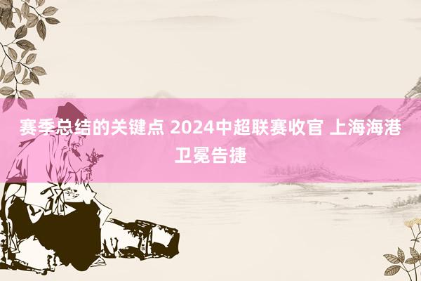 赛季总结的关键点 2024中超联赛收官 上海海港卫冕告捷