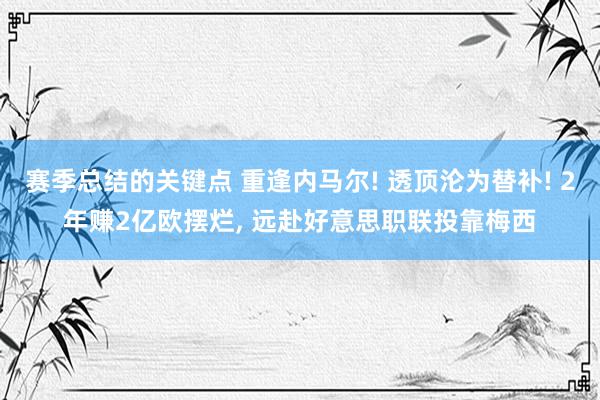 赛季总结的关键点 重逢内马尔! 透顶沦为替补! 2年赚2亿欧摆烂, 远赴好意思职联投靠梅西