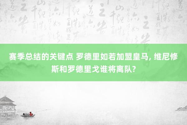 赛季总结的关键点 罗德里如若加盟皇马, 维尼修斯和罗德里戈谁将离队?