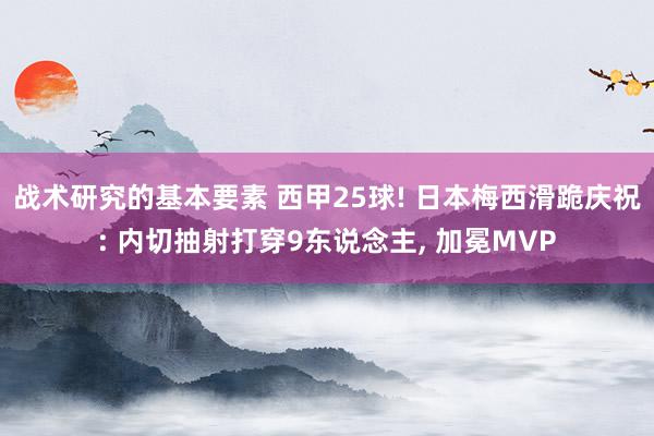 战术研究的基本要素 西甲25球! 日本梅西滑跪庆祝: 内切抽射打穿9东说念主, 加冕MVP